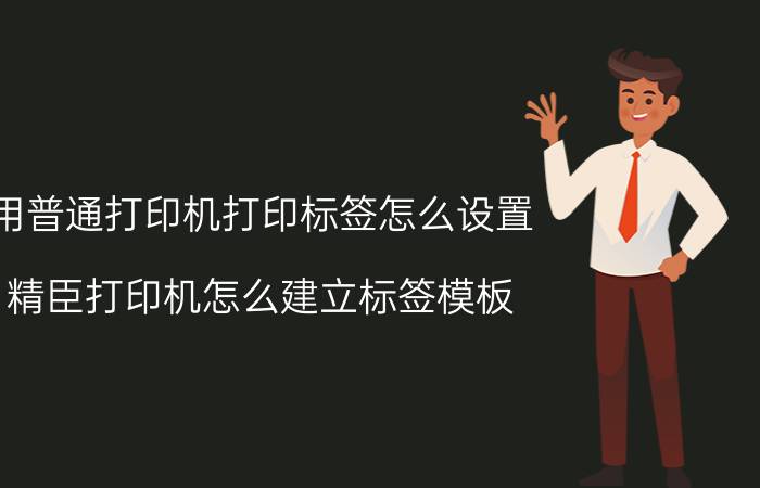 用普通打印机打印标签怎么设置 精臣打印机怎么建立标签模板？